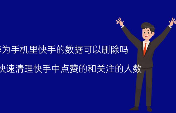 华为手机里快手的数据可以删除吗 如何快速清理快手中点赞的和关注的人数？